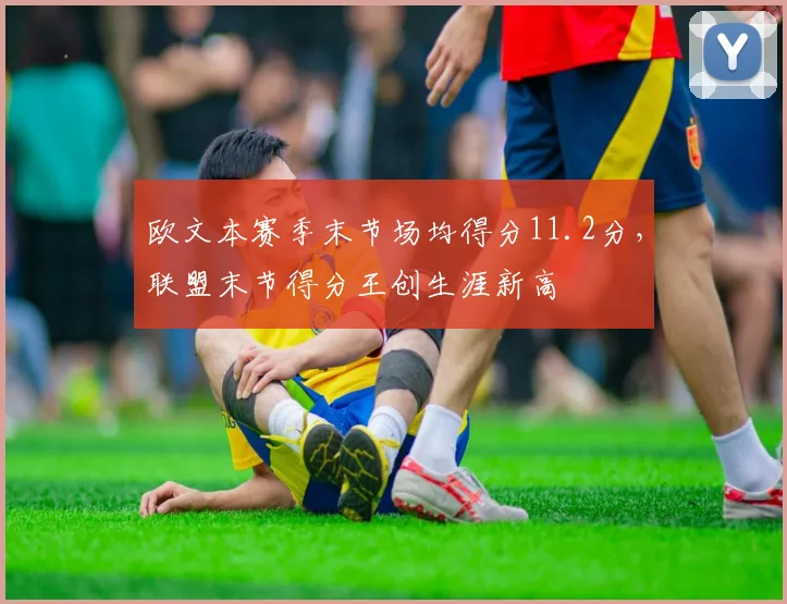 欧文本赛季末节场均得分11.2分，联盟末节得分王创生涯新高
