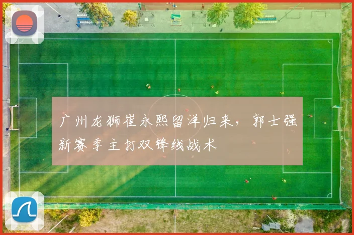 广州龙狮崔永熙留洋归来，郭士强新赛季主打双锋线战术