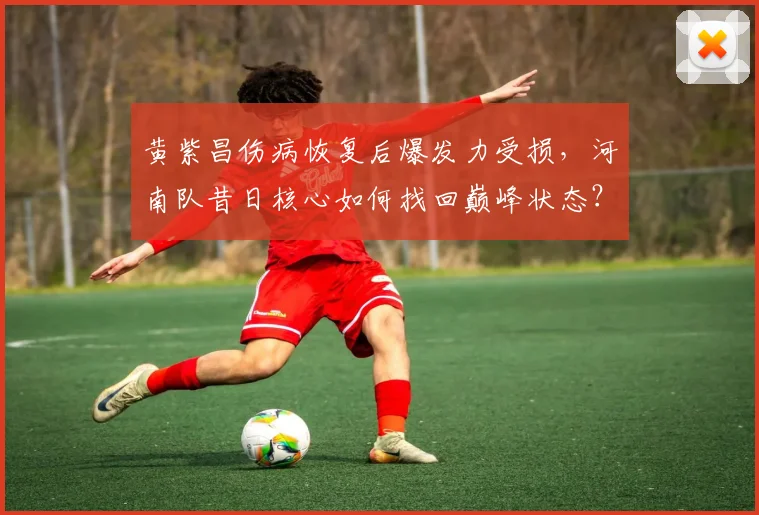 黄紫昌伤病恢复后爆发力受损，河南队昔日核心如何找回巅峰状态？