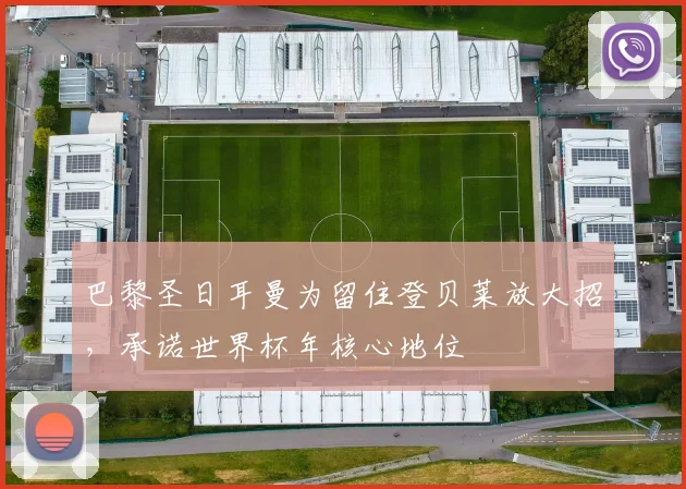巴黎圣日耳曼为留住登贝莱放大招，承诺世界杯年核心地位