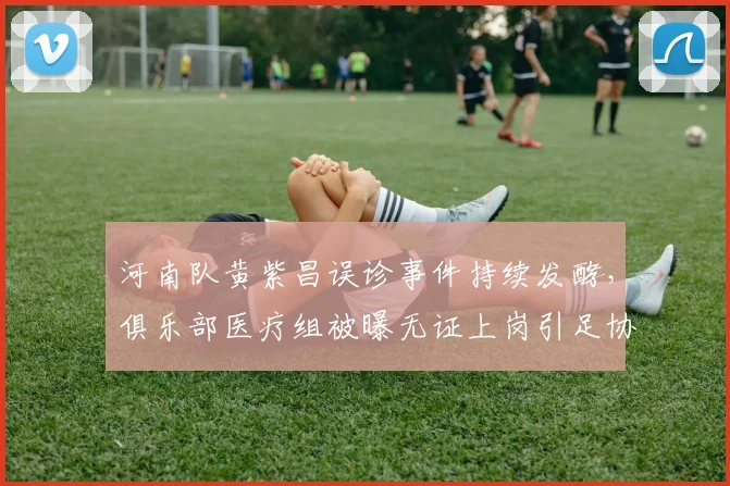 河南队黄紫昌误诊事件持续发酵，俱乐部医疗组被曝无证上岗引足协介入