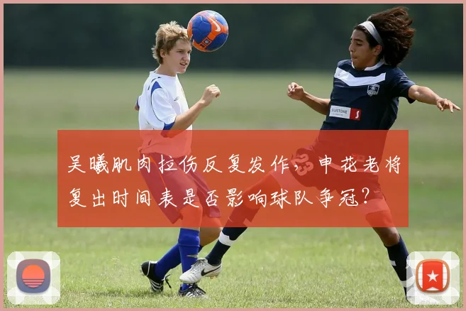 吴曦肌肉拉伤反复发作，申花老将复出时间表是否影响球队争冠？