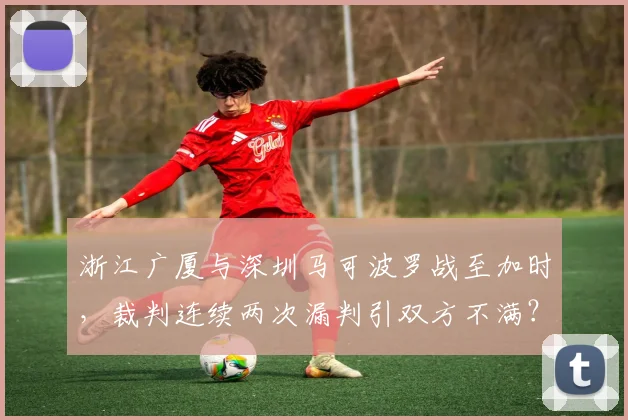 浙江广厦与深圳马可波罗战至加时，裁判连续两次漏判引双方不满？