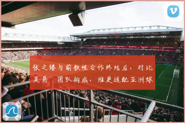 张之臻与前教练合作终结后，对比吴易昺团队构成，谁更适配亚洲球员？