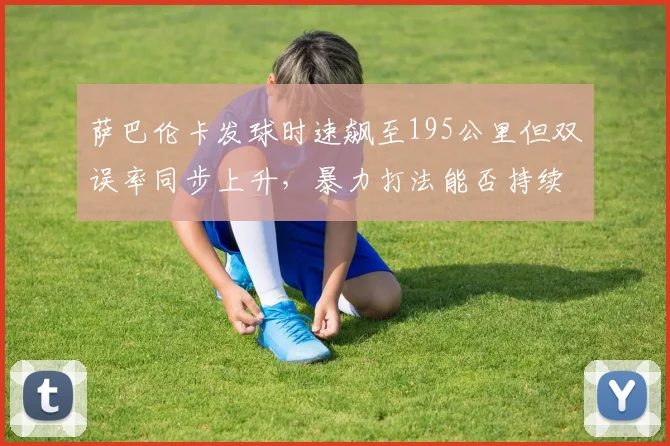 萨巴伦卡发球时速飙至195公里但双误率同步上升，暴力打法能否持续奏效？