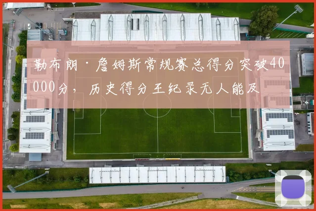 勒布朗·詹姆斯常规赛总得分突破40000分，历史得分王纪录无人能及